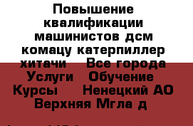 Повышение квалификации машинистов дсм комацу,катерпиллер,хитачи. - Все города Услуги » Обучение. Курсы   . Ненецкий АО,Верхняя Мгла д.